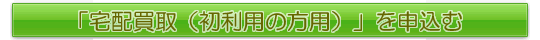 「宅配買取（初利用の方用）」を申込む