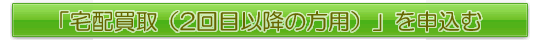 「宅配買取（2回目以降の方用）」を申込む